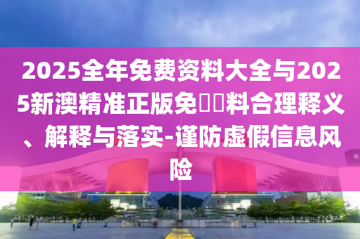 2025全年免費(fèi)資料大全與2025新澳精準(zhǔn)正版免費(fèi)資料合理釋義、解釋與落實(shí)-謹(jǐn)防虛假信息風(fēng)險(xiǎn)