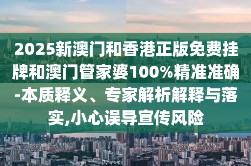 2025新澳門和香港正版免費掛牌和澳門管家婆100%精準(zhǔn)準(zhǔn)確-本質(zhì)釋義、專家解析解釋與落實,小心誤導(dǎo)宣傳風(fēng)險