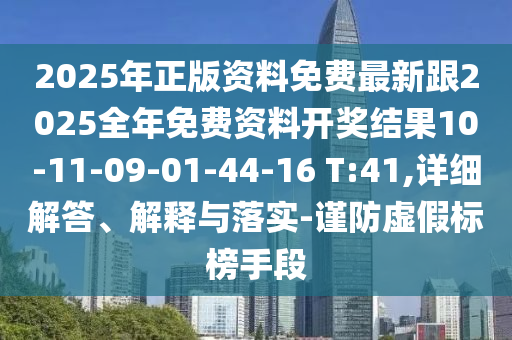 2025年正版資料免費(fèi)最新跟2025全年免費(fèi)資料開獎(jiǎng)結(jié)果10-11-09-01-44-16 T:41,詳細(xì)解答、解釋與落實(shí)-謹(jǐn)防虛假標(biāo)榜手段