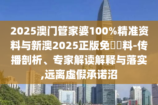 2025澳門管家婆100%精準資料與新澳2025正版免費資料-傳播剖析、專家解讀解釋與落實,遠離虛假承諾沼