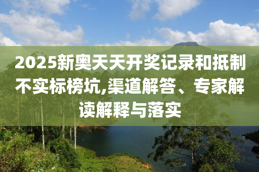 2025新奧天天開獎記錄和抵制不實標(biāo)榜坑,渠道解答、專家解讀解釋與落實