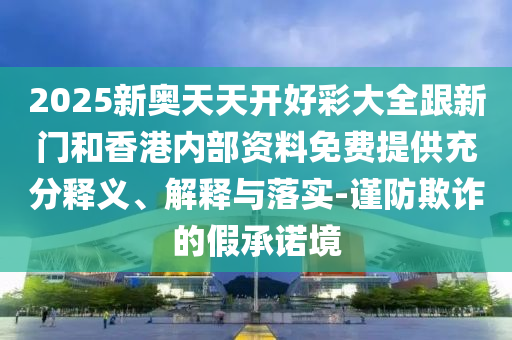 2025新奧天天開好彩大全跟新門和香港內(nèi)部資料免費提供充分釋義、解釋與落實-謹防欺詐的假承諾境