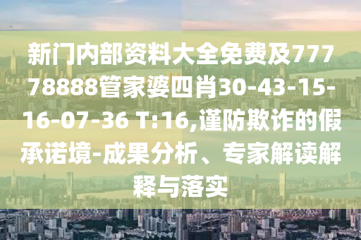 新門(mén)內(nèi)部資料大全免費(fèi)及77778888管家婆四肖30-43-15-16-07-36 T:16,謹(jǐn)防欺詐的假承諾境-成果分析、專家解讀解釋與落實(shí)
