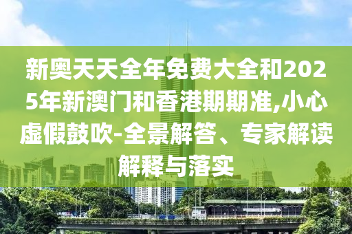 新奧天天全年免費(fèi)大全和2025年新澳門和香港期期準(zhǔn),小心虛假鼓吹-全景解答、專家解讀解釋與落實