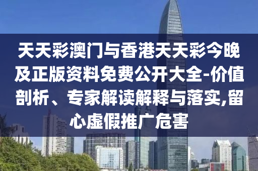 天天彩澳門與香港天天彩今晚及正版資料免費公開大全-價值剖析、專家解讀解釋與落實,留心虛假推廣危害
