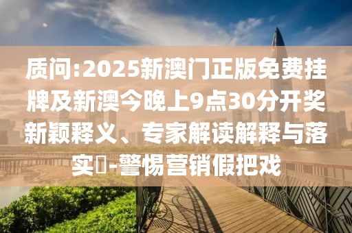 質(zhì)問:2025新澳門正版免費(fèi)掛牌及新澳今晚上9點(diǎn)30分開獎(jiǎng)新穎釋義、專家解讀解釋與落實(shí)?-警惕營銷假把戲