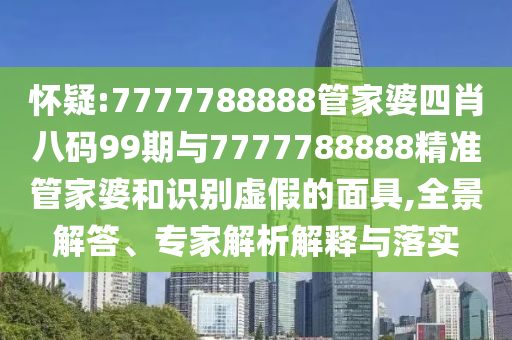 懷疑:7777788888管家婆四肖八碼99期與7777788888精準(zhǔn)管家婆和識(shí)別虛假的面具,全景解答、專家解析解釋與落實(shí)
