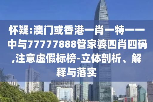 懷疑:澳門或香港一肖一特一一中與77777888管家婆四肖四碼,注意虛假標榜-立體剖析、解釋與落實