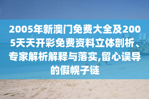 2005年新澳門免費大全及2005天天開彩免費資料立體剖析、專家解析解釋與落實,留心誤導的假幌子鏈
