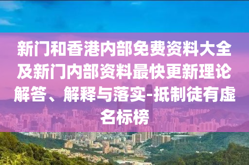新門(mén)和香港內(nèi)部免費(fèi)資料大全及新門(mén)內(nèi)部資料最快更新理論解答、解釋與落實(shí)-抵制徒有虛名標(biāo)榜