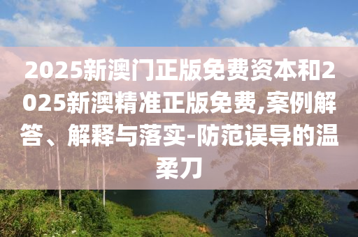 2025新澳門(mén)正版免費(fèi)資本和2025新澳精準(zhǔn)正版免費(fèi),案例解答、解釋與落實(shí)-防范誤導(dǎo)的溫柔刀