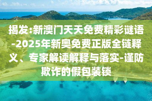揭發(fā):新澳門(mén)天天免費(fèi)精彩謎語(yǔ)-2025年新奧免費(fèi)正版全鏈釋義、專家解讀解釋與落實(shí)-謹(jǐn)防欺詐的假包裝鎖
