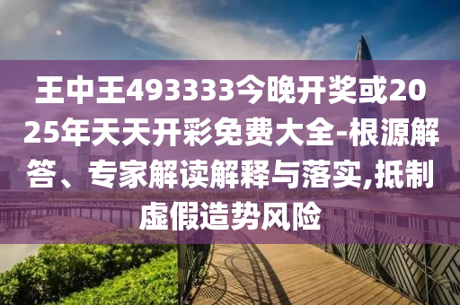 王中王493333今晚開(kāi)獎(jiǎng)或2025年天天開(kāi)彩免費(fèi)大全-根源解答、專家解讀解釋與落實(shí),抵制虛假造勢(shì)風(fēng)險(xiǎn)