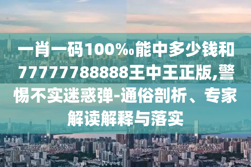 一肖一碼100‰能中多少錢(qián)和77777788888王中王正版,警惕不實(shí)迷惑彈-通俗剖析、專家解讀解釋與落實(shí)