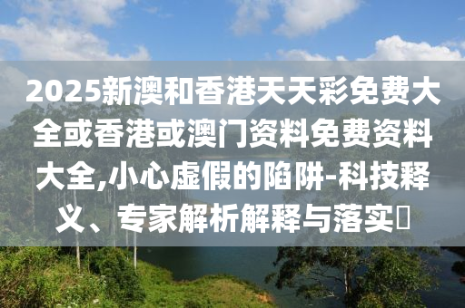 2025新澳和香港天天彩免費(fèi)大全或香港或澳門(mén)資料免費(fèi)資料大全,小心虛假的陷阱-科技釋義、專家解析解釋與落實(shí)?