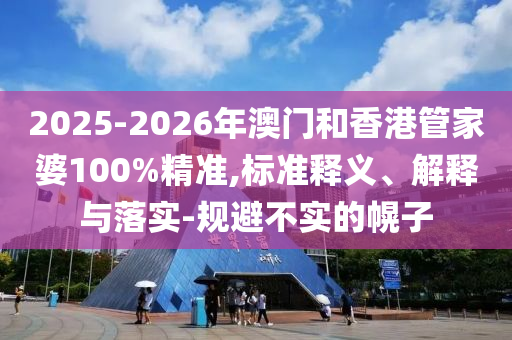 2025-2026年澳門(mén)和香港管家婆100%精準(zhǔn),標(biāo)準(zhǔn)釋義、解釋與落實(shí)-規(guī)避不實(shí)的幌子