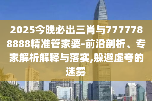 2025今晚必出三肖與7777788888精準(zhǔn)管家婆-前沿剖析、專家解析解釋與落實,躲避虛夸的迷霧
