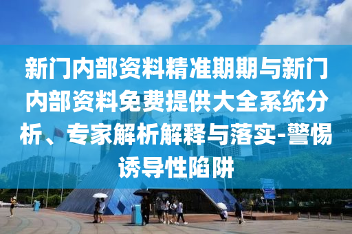 新門(mén)內(nèi)部資料精準(zhǔn)期期與新門(mén)內(nèi)部資料免費(fèi)提供大全系統(tǒng)分析、專家解析解釋與落實(shí)-警惕誘導(dǎo)性陷阱