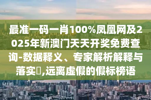 最準(zhǔn)一碼一肖100%鳳凰網(wǎng)及2025年新澳門天天開獎(jiǎng)免費(fèi)查詢-數(shù)據(jù)釋義、專家解析解釋與落實(shí)?,遠(yuǎn)離虛假的假標(biāo)榜語