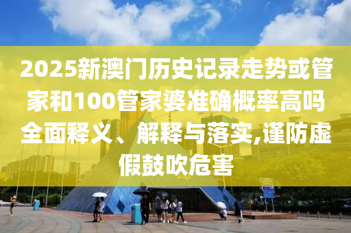 2025新澳門歷史記錄走勢(shì)或管家和100管家婆準(zhǔn)確概率高嗎全面釋義、解釋與落實(shí),謹(jǐn)防虛假鼓吹危害