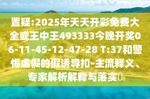 置疑:2025年天天開彩免費大全或王中王493333今晚開獎06-11-45-12-47-28 T:37和警惕虛假的假誘導(dǎo)扣-主流釋義、專家解析解釋與落實?