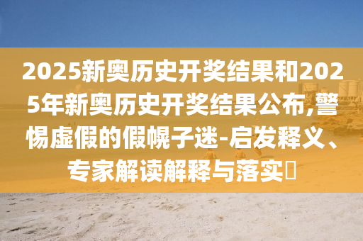 2025新奧歷史開獎結(jié)果和2025年新奧歷史開獎結(jié)果公布,警惕虛假的假幌子迷-啟發(fā)釋義、專家解讀解釋與落實?