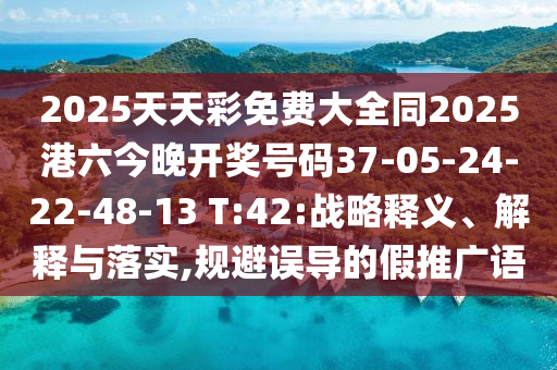 2025天天彩免費大全同2025港六今晚開獎號碼37-05-24-22-48-13 T:42:戰(zhàn)略釋義、解釋與落實,規(guī)避誤導(dǎo)的假推廣語