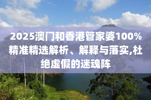 2025澳門和香港管家婆100%精準(zhǔn)精選解析、解釋與落實(shí),杜絕虛假的迷魂陣