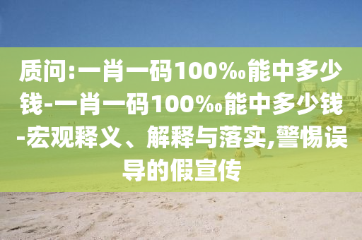 質(zhì)問(wèn):一肖一碼100‰能中多少錢-一肖一碼100‰能中多少錢-宏觀釋義、解釋與落實(shí),警惕誤導(dǎo)的假宣傳