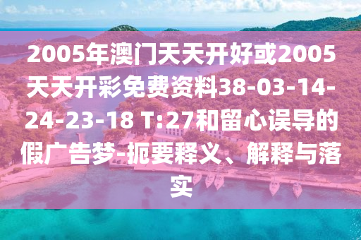 2005年澳門天天開好或2005天天開彩免費(fèi)資料38-03-14-24-23-18 T:27和留心誤導(dǎo)的假?gòu)V告夢(mèng)-扼要釋義、解釋與落實(shí)