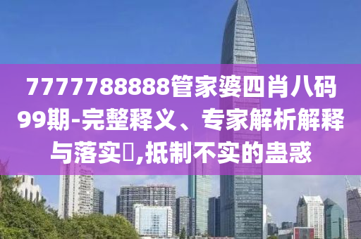 7777788888管家婆四肖八碼99期-完整釋義、專家解析解釋與落實?,抵制不實的蠱惑
