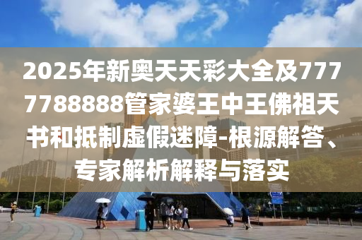 2025年新奧天天彩大全及7777788888管家婆王中王佛祖天書(shū)和抵制虛假迷障-根源解答、專家解析解釋與落實(shí)
