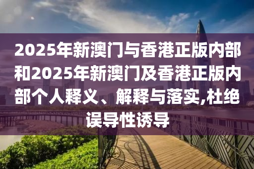 2025年新澳門與香港正版內(nèi)部和2025年新澳門及香港正版內(nèi)部個(gè)人釋義、解釋與落實(shí),杜絕誤導(dǎo)性誘導(dǎo)