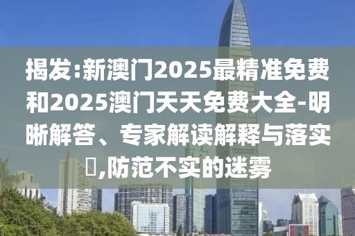 揭發(fā):新澳門2025最精準免費和2025澳門天天免費大全-明晰解答、專家解讀解釋與落實?,防范不實的迷霧