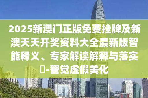 2025新澳門正版免費掛牌及新澳天天開獎資料大全最新版智能釋義、專家解讀解釋與落實?-警覺虛假美化
