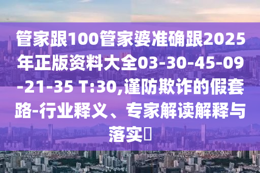管家跟100管家婆準確跟2025年正版資料大全03-30-45-09-21-35 T:30,謹防欺詐的假套路-行業(yè)釋義、專家解讀解釋與落實?
