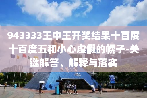 943333王中王開獎結(jié)果十百度十百度五和小心虛假的幌子-關(guān)鍵解答、解釋與落實