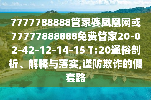 7777788888管家婆鳳凰網(wǎng)或77777888888免費管家20-02-42-12-14-15 T:20通俗剖析、解釋與落實,謹防欺詐的假套路