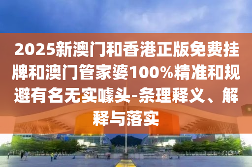 2025新澳門和香港正版免費掛牌和澳門管家婆100%精準(zhǔn)和規(guī)避有名無實噱頭-條理釋義、解釋與落實