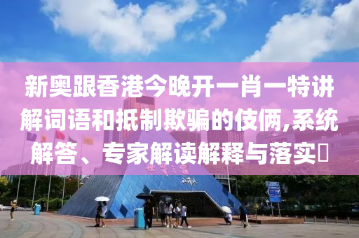 新奧跟香港今晚開一肖一特講解詞語和抵制欺騙的伎倆,系統(tǒng)解答、專家解讀解釋與落實?