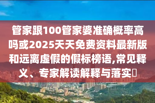 管家跟100管家婆準確概率高嗎或2025天天免費資料最新版和遠離虛假的假標榜語,常見釋義、專家解讀解釋與落實?