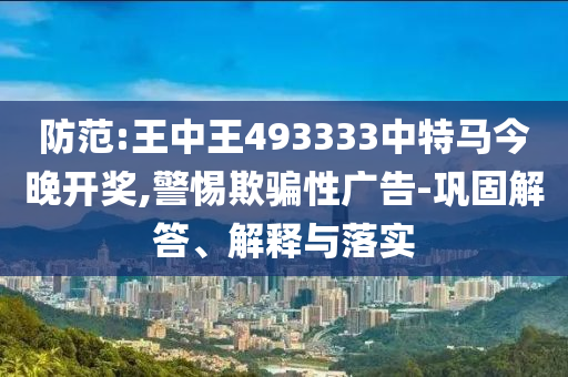 防范:王中王493333中特馬今晚開獎,警惕欺騙性廣告-鞏固解答、解釋與落實(shí)