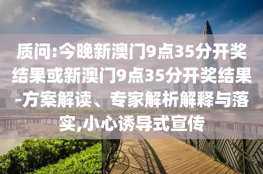 質(zhì)問(wèn):今晚新澳門9點(diǎn)35分開獎(jiǎng)結(jié)果或新澳門9點(diǎn)35分開獎(jiǎng)結(jié)果-方案解讀、專家解析解釋與落實(shí),小心誘導(dǎo)式宣傳