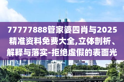 77777888管家婆四肖與2025精準(zhǔn)資料免費大全,立體剖析、解釋與落實-拒絕虛假的表面光