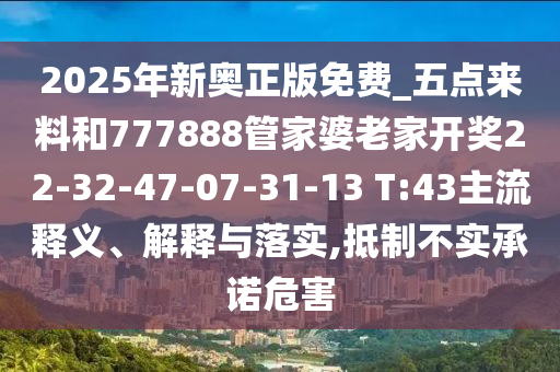 2025年新奧正版免費_五點來料和777888管家婆老家開獎22-32-47-07-31-13 T:43主流釋義、解釋與落實,抵制不實承諾危害