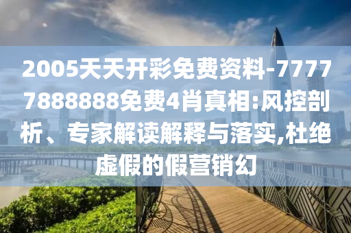 2005天天開彩免費資料-77777888888免費4肖真相:風(fēng)控剖析、專家解讀解釋與落實,杜絕虛假的假營銷幻