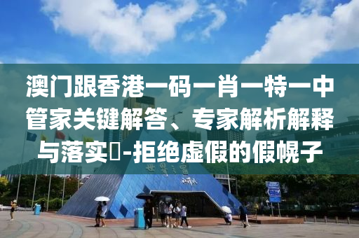 澳門跟香港一碼一肖一特一中管家關鍵解答、專家解析解釋與落實?-拒絕虛假的假幌子
