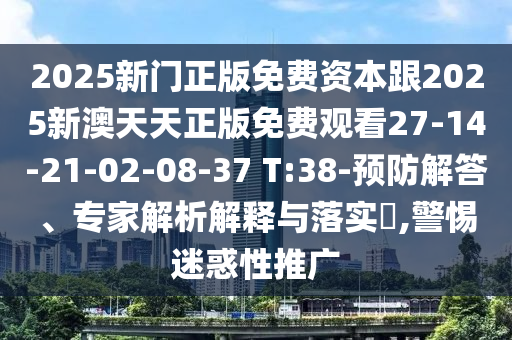 2025新門正版免費資本跟2025新澳天天正版免費觀看27-14-21-02-08-37 T:38-預防解答、專家解析解釋與落實?,警惕迷惑性推廣