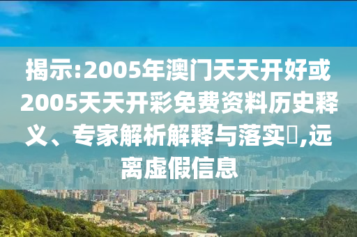 揭示:2005年澳門天天開好或2005天天開彩免費資料歷史釋義、專家解析解釋與落實?,遠(yuǎn)離虛假信息
