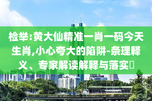 檢舉:黃大仙精準(zhǔn)一肖一碼今天生肖,小心夸大的陷阱-條理釋義、專家解讀解釋與落實(shí)?